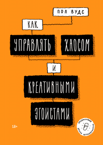 Как управлять хаосом и креативными эгоистами. Пол Вудс