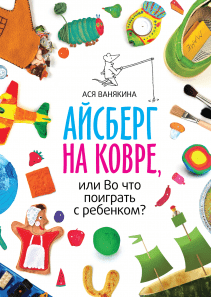 Айсберг на ковре, или Во что поиграть с ребенком?. Ася Ванякина